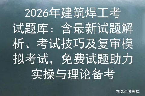 2026年建筑焊工考试题库:含最新试题解析、考试技巧及复审模拟考试,免费试题助力实操与理论备考 第1张 2026年建筑焊工考试题库:含最新试题解析、考试技巧及复审模拟考试,免费试题助力实操与理论备考 第1张