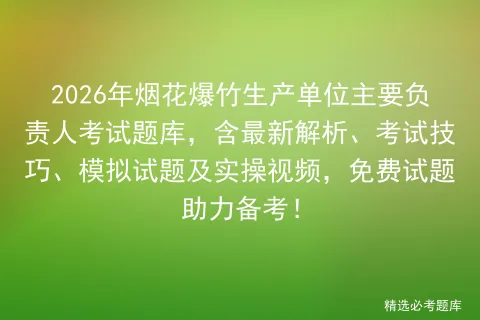 2026年烟花爆竹生产单位主要负责人考试题库,含最新解析、考试技巧、试题及实操视频,免费试题助力备考! 第1张 2026年烟花爆竹生产单位主要负责人考试题库,含最新解析、考试技巧、试题及实操视频,免费试题助力备考! 第1张