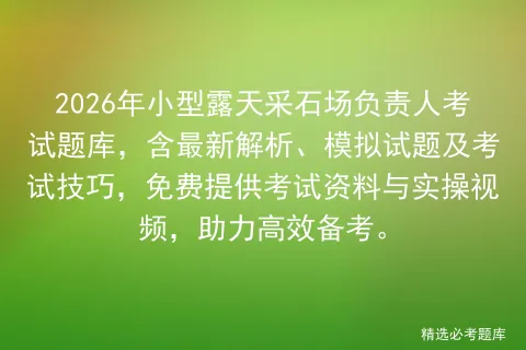 2026年小型露天采石场负责人考试题库,含最新解析、模拟试题及技巧,免费提供资料与实操视频,助力高效备考. 第1张