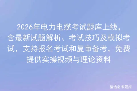 2026年电力电缆考试题库上线,含最新试题解析、考试技巧及模拟考试,支持报名考试和复审备考,免费提供实操视频与理论资料 第1张 2026年电力电缆考试题库上线,含最新试题解析、考试技巧及模拟考试,支持报名考试和复审备考,免费提供实操视频与理论资料 第1张