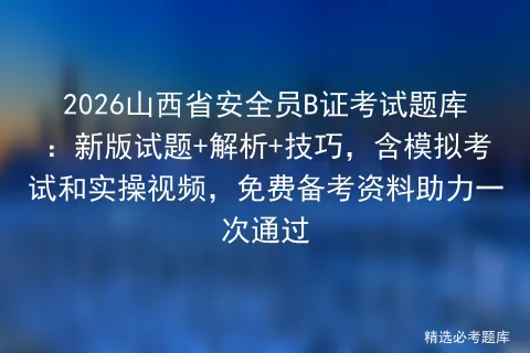 2026山西省安全员B证考试题库:新版试题+解析+技巧,含模拟考试和实操视频,免费备考资料助力一次通过 第1张 2026山西省安全员B证考试题库:新版试题+解析+技巧,含模拟考试和实操视频,免费备考资料助力一次通过 第1张