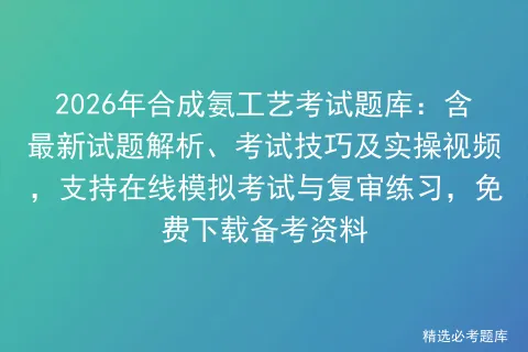 2026年合成氨工艺考试题库:含最新试题解析、考试技巧及实操视频,支持在线与复审练习,免费下载备考资料 第1张