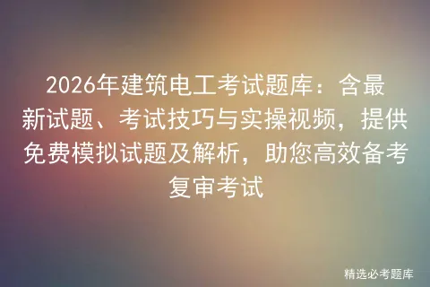 2026年建筑电工考试题库:含最新试题、考试技巧与实操视频,提供免费试题及解析,助您高效备考复审 第1张