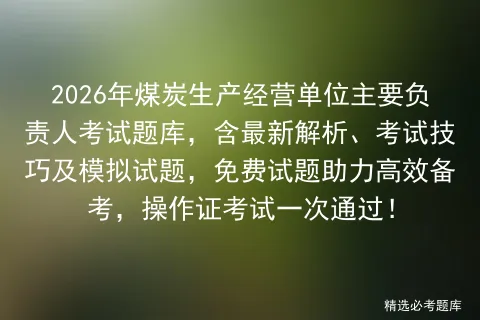 2026年煤炭生产经营单位主要负责人考试题库,含最新解析、考试技巧及试题,免费试题助力高效备考,操作证一次通过! 第1张