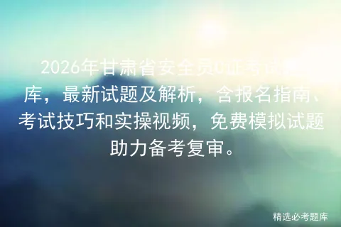 2026年甘肃省安全员C证考试题库,最新试题及解析,含报名指南、技巧和实操视频,免费试题助力备考复审. 第1张