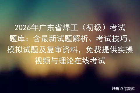 2026年广东省焊工(初级)考试题库:含最新试题解析、考试技巧、试题及复审资料,免费提供实操视频与理论在线 第1张