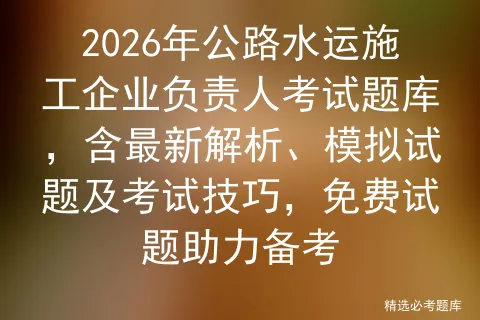 2026年公路水运施工企业负责人考试题库,含最新解析、模拟试题及技巧,免费试题助力备考 第1张