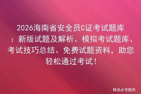 2026海南省安全员C证考试题库:新版试题及解析、模拟考试题库、考试技巧总结、免费试题资料,助您轻松通过考试! 第1张