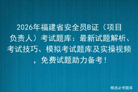 2026年福建省安全员B证(项目负责人)考试题库:最新试题解析、考试技巧、题库及实操视频,免费试题助力备考! 第1张