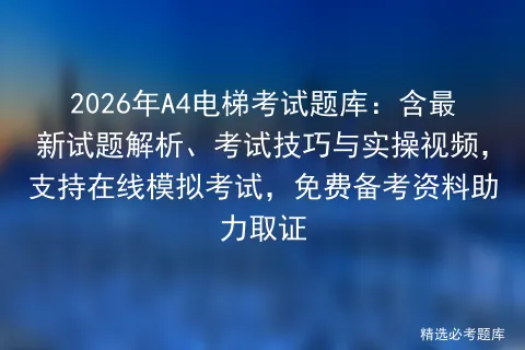 2026年A4电梯考试题库:含最新试题解析、考试技巧与实操视频,支持在线,免费备考资料助力取证 第1张