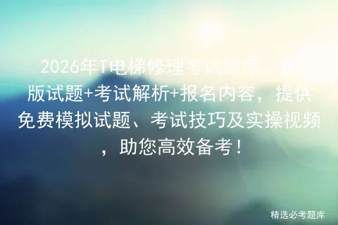 2026年T电梯修理考试题库:新版试题+考试解析+报名内容,提供免费试题、技巧及实操视频,助您高效备考! 第1张