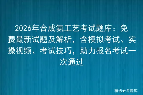 2026年合成氨工艺考试题库:免费最新试题及解析,含模拟考试、实操视频、考试技巧,助力报名考试一次通过 第1张