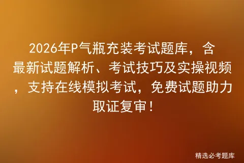 2026年P气瓶充装考试题库,含最新试题解析、考试技巧及实操视频,支持在线,免费试题助力取证复审! 第1张