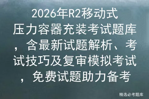 2026年R2移动式压力容器充装考试题库,含最新试题解析、考试技巧及复审,免费试题助力备考 第1张
