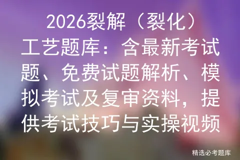 2026裂解(裂化)工艺题库:含最新考试题、免费试题解析、模拟考试及复审资料,提供考试技巧与实操视频 第1张