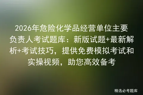 2026年危险化学品经营单位主要负责人考试题库:新版试题+最新解析+考试技巧,提供免费和实操视频,助您高效备考 第1张