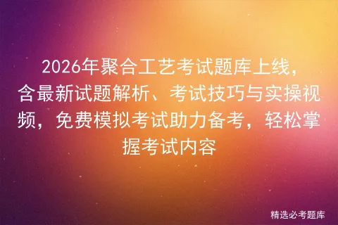 2026年聚合工艺考试题库上线,含最新试题解析、考试技巧与实操视频,免费助力备考,轻松掌握考试内容 第1张