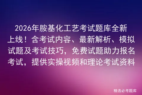 2026年胺基化工艺考试题库全新上线!含考试内容、最新解析、试题及技巧,免费试题助力报名,提供实操视频和理论资料 第1张