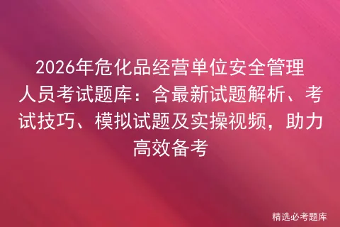 2026年危化品经营单位安全管理人员考试题库:含最新试题解析、技巧、试题及实操视频,助力高效备考 第1张