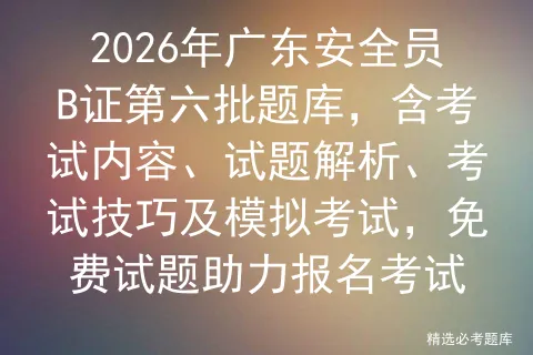 2026年广东安全员B证第六批题库,含考试内容、试题解析、考试技巧及,免费试题助力报名考试 第1张