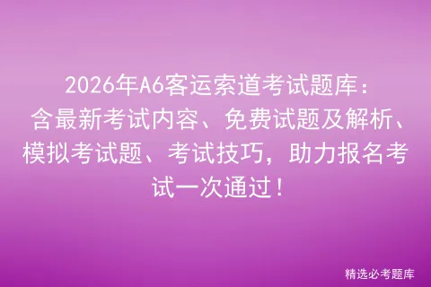 2026年A6客运索道考试题库:含最新考试内容、免费试题及解析、题、考试技巧,助力报名考试一次通过! 第1张 2026年A6客运索道考试题库:含最新考试内容、免费试题及解析、题、考试技巧,助力报名考试一次通过! 第1张