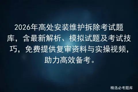 2026年高处安装维护拆除考试题库,含最新解析、模拟试题及考试技巧,免费提供复审资料与实操视频,助力高效备考. 第1张 2026年高处安装维护拆除考试题库,含最新解析、模拟试题及考试技巧,免费提供复审资料与实操视频,助力高效备考. 第1张