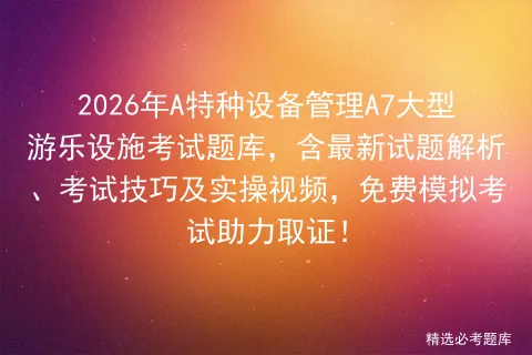 2026年A特种设备管理A7大型游乐设施考试题库,含最新试题解析、考试技巧及实操视频,免费助力取证! 第1张 2026年A特种设备管理A7大型游乐设施考试题库,含最新试题解析、考试技巧及实操视频,免费助力取证! 第1张