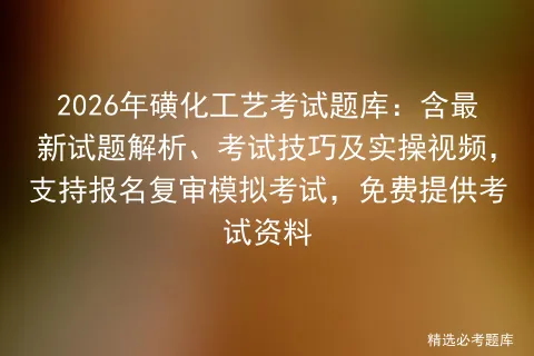 2026年磺化工艺考试题库:含最新试题解析、考试技巧及实操视频,支持报名复审,免费提供考试资料 第1张