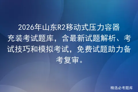 2026年山东R2移动式压力容器充装考试题库,含最新试题解析、考试技巧和,免费试题助力备考复审. 第1张 2026年山东R2移动式压力容器充装考试题库,含最新试题解析、考试技巧和,免费试题助力备考复审. 第1张