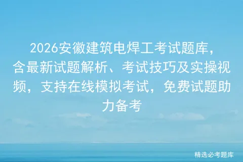 2026安徽建筑电焊工考试题库,含最新试题解析、考试技巧及实操视频,支持在线,免费试题助力备考 第1张 2026安徽建筑电焊工考试题库,含最新试题解析、考试技巧及实操视频,支持在线,免费试题助力备考 第1张