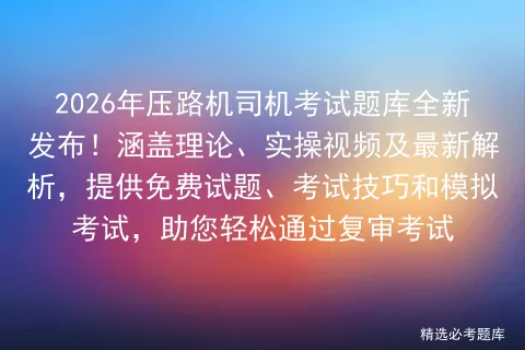 2026年压路机司机考试题库全新发布!含最新试题解析、考试技巧、试题及实操视频,助力轻松通过复审. 第1张