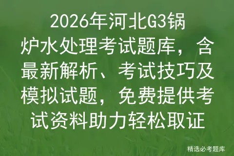 2026年河北G3锅炉水处理考试题库,含最新解析、考试技巧及试题,免费提供资料助力轻松取证 第1张