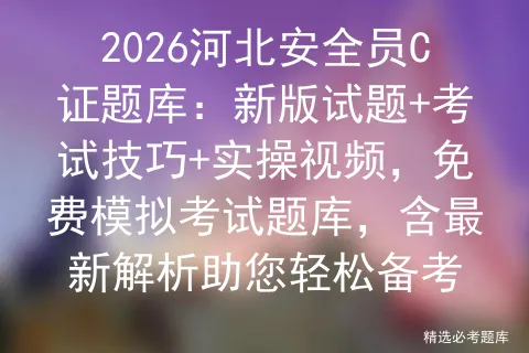 2026河北安全员C证题库:新版试题+考试技巧+实操视频,免费题库,含最新解析助您轻松备考 第1张