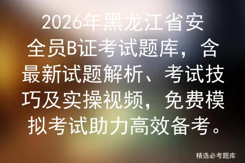2026年黑龙江省安全员B证考试题库,含最新试题解析、考试技巧及实操视频,免费助力高效备考. 第1张