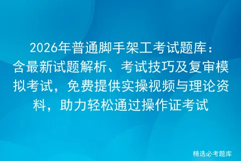 2026年普通脚手架工考试题库:含最新试题解析、考试技巧及复审,免费提供实操视频与理论资料,助力轻松通过操作证考试 第1张