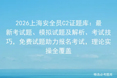 2026上海安全员C2证题库:最新考试题、模拟试题及解析、考试技巧,免费试题助力报名,理论实操全覆盖 第1张