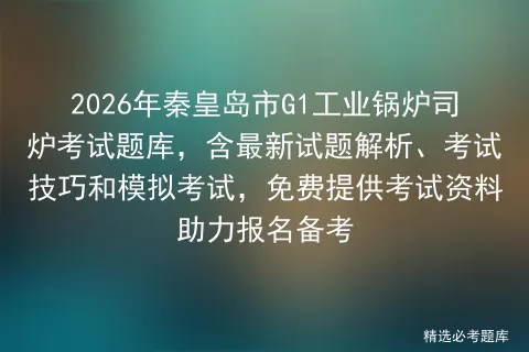 2026年秦皇岛市G1工业锅炉司炉考试题库,含最新试题解析、考试技巧和,免费提供考试资料助力报名备考 第1张