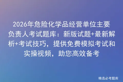 2026年危险化学品经营单位主要负责人考试题库:新版试题+最新解析+考试技巧,提供免费 第1张