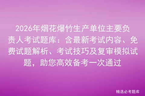 2026年烟花爆竹生产单位主要负责人考试题库:含最新考试内容、免费试题解析、技巧及复审试题,助您高效备考一次通过 第1张 2026年烟花爆竹生产单位主要负责人考试题库:含最新考试内容、免费试题解析、技巧及复审试题,助您高效备考一次通过 第1张