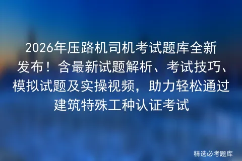 2026年压路机司机考试题库全新发布!含最新试题解析、考试技巧、试题及实操视频,助力轻松通过建筑特殊工种认证 第1张