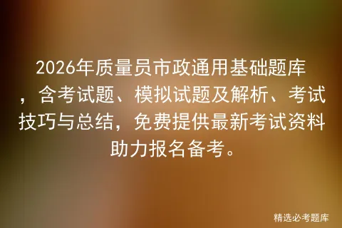 2026年质量员市政通用基础题库,含考试题、模拟试题及解析、技巧与总结,免费提供最新资料助力报名备考. 第1张