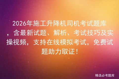 2026年施工升降机司机考试题库,含最新试题、解析、考试技巧及实操视频,支持在线,免费试题助力取证! 第1张 2026年施工升降机司机考试题库,含最新试题、解析、考试技巧及实操视频,支持在线,免费试题助力取证! 第1张