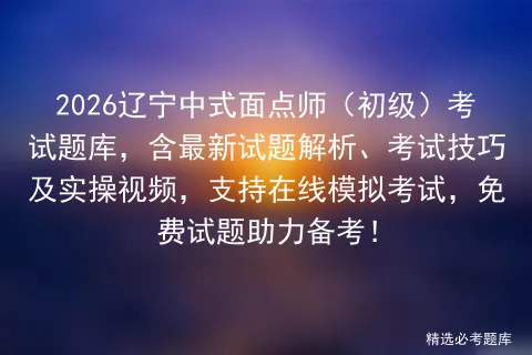 2026辽宁中式面点师(初级)考试题库,含最新试题解析、考试技巧及实操视频,支持在线,免费试题助力备考! 第1张