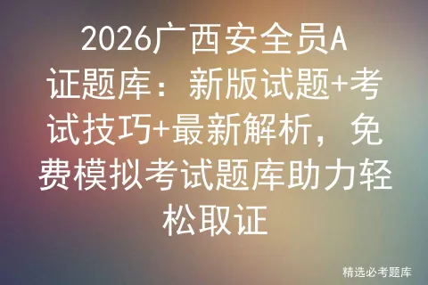 2026广西安全员A证题库:新版试题+考试技巧+最新解析,免费模拟考试题库助力轻松取证 第1张