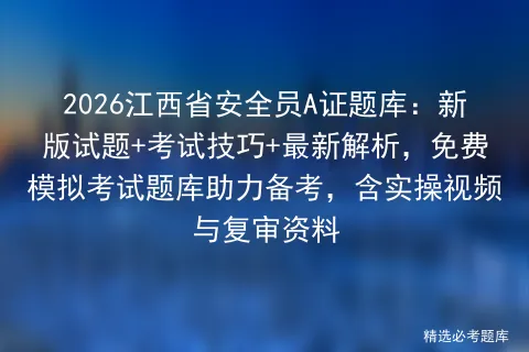 2026江西省安全员A证题库:新版试题+考试技巧+最新解析,免费题库助力备考,含实操视频与复审资料 第1张 2026江西省安全员A证题库:新版试题+考试技巧+最新解析,免费题库助力备考,含实操视频与复审资料 第1张
