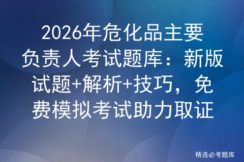 2026年危化品主要负责人考试题库:新版试题+解析+技巧,免费助力取证 第1张