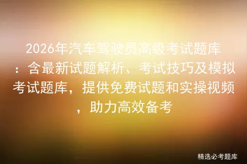 2026年汽车驾驶员高级考试题库:含最新试题解析、考试技巧及题库,提供免费试题和实操视频,助力高效备考 第1张