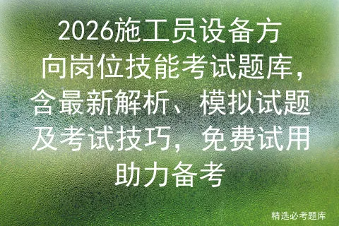 2026施工员设备方向岗位技能考试题库,含最新解析、模拟试题及技巧,免费试用助力备考 第1张