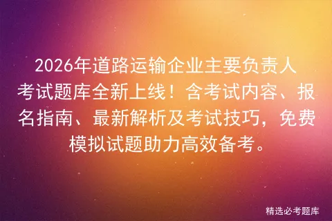 2026年道路运输企业主要负责人考试题库全新上线!含考试内容、报名指南、最新解析及技巧,免费试题助力高效备考. 第1张