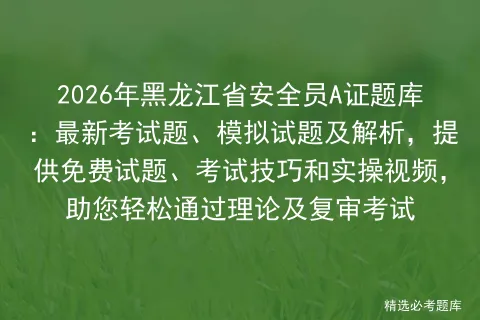 2026年黑龙江省安全员A证题库:最新考试题、模拟试题及解析,提供免费试题、技巧和实操视频,助您轻松通过理论及复审 第1张